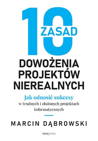 10 zasad dowożenia projektów nierealnych. Jak odnosić sukcesy w trudnych i złożonych projektach informatycznych