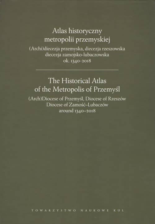 Atlas historyczny metropolii przemyskiej (Arch)diecezja przemyska, diecezja rzeszowska, diecezja zamojsko-lubaczowska ok.1340-2018