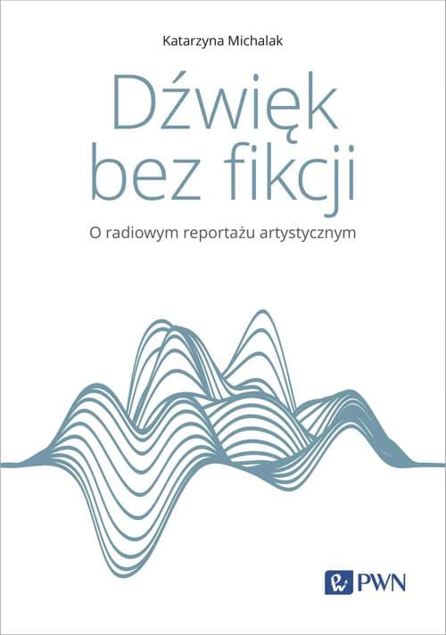 Dźwięk bez fikcji O radiowym reportażu artystycznym