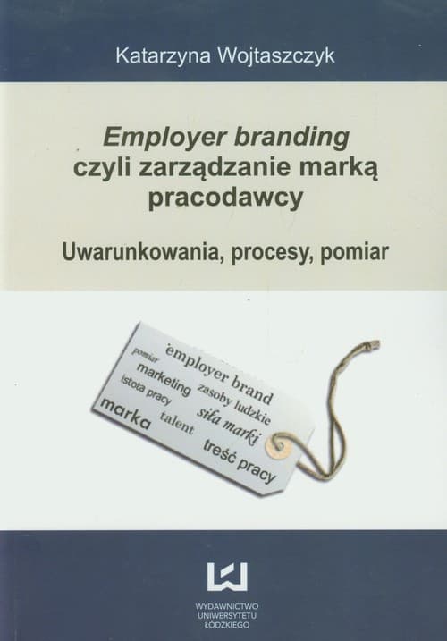 Employer branding czyli zarządzanie marką pracodawcy Uwarunkowania, procesy, pomiar