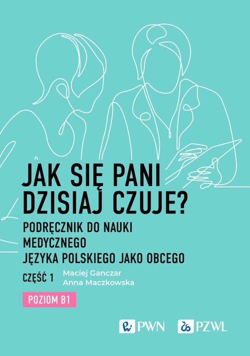 Jak się pani dzisiaj czuje? Podręcznik do nauki medycznego języka polskiego jako obcego. Część 1. Poziom B1