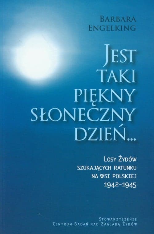 Jest taki piękny słoneczny dzień Losy Żydów szukających ratunku na wsi polskiej 1942-1945