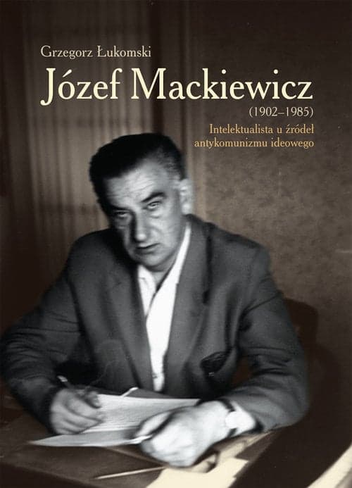 Józef Mackiewicz (1902-1985) Intelektualista u źródeł antykomunizmu ideowego