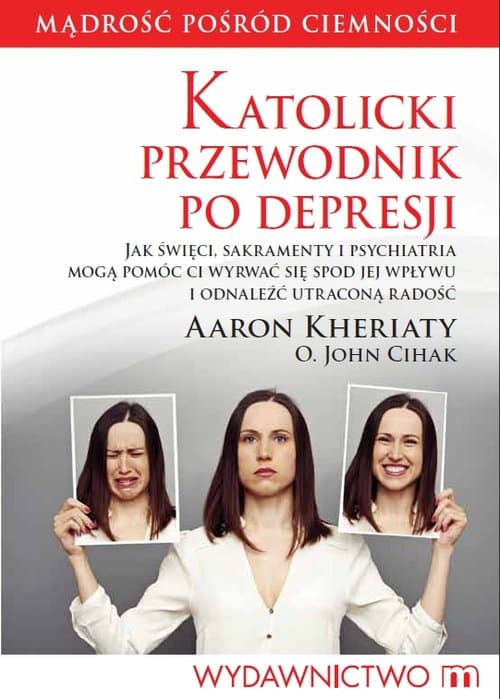 Katolicki przewodnik po depresji Jak święci, sakramenty i psychiatria mogą pomóc ci wyrwać się spod jej wpływu i odnaleźć utraconą radość