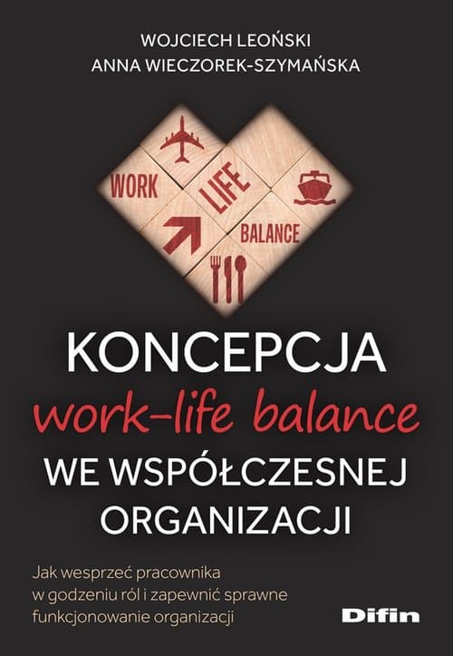 Koncepcja work-life balance we współczesnej organizacji Jak wesprzeć pracownika w godzeniu ról i zapewnić sprawne funkcjonowanie organizacji