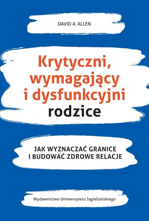 Krytyczni wymagający i dysfunkcyjni rodzice Jak wyznaczać granice i budować zdrowe relacje