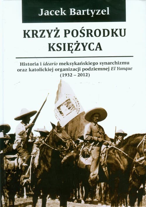 Krzyż pośrodku Księżyca Historia i ideario meksykańskiego synarchizmu oraz katolickiej organizacji podziemnej El Yunque 1932-2012