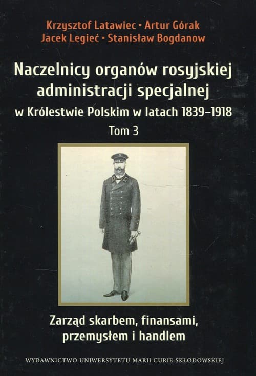 Naczelnicy organów rosyjskiej administracji specjalnej w Królestwie Polskim w latach 1839-1918 Tom 3 Zarząd skarbem, finansami, przemysłem i handlem