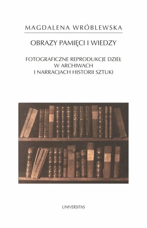Obraz pamięci i wiedzy Fotograficzne reprodukcje dzieł w archiwach i narracjach historii sztuki