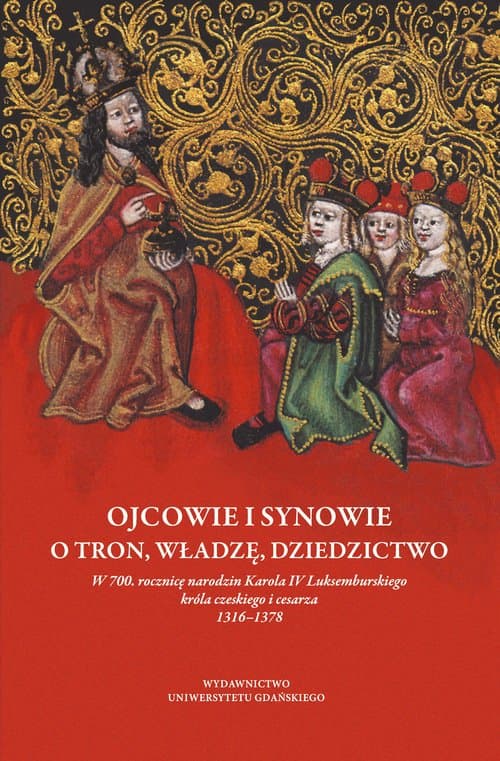 Ojcowie i synowie O tron, władzę, dziedzictwo W 700. rocznicę narodzin Karola IV Luksemburskiego króla czeskiego i cesarza 1316–1378