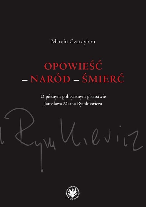 Opowieść - naród - śmierć. O późnym politycznym pisarstwie Jarosława Marka Rymkiewicza
