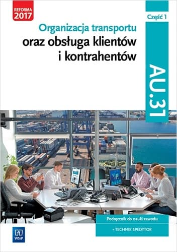 Organizacja transportu oraz obsługa klientów i kontrahentów Kwalifikacja AU.31 Część 1 Podręcznik do nauki zawodu Technik spedytor