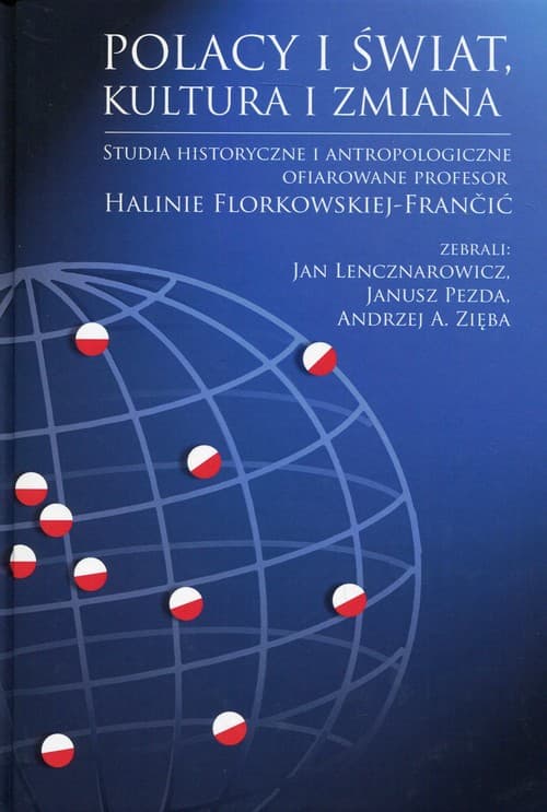 Polacy i świat, kultura i zmiana Studia historyczne i antropologiczne ofiarowane Profesor Halinie Florkowskiej-Francić