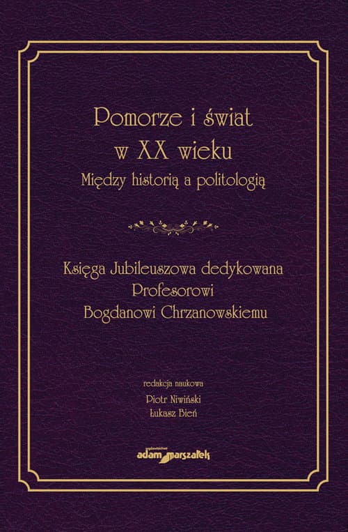 Pomorze i świat w XX w. Między historią a politologią Księga Jubileuszowa dedykowana Profesorowi Bogdanowi Chrzanowskiemu