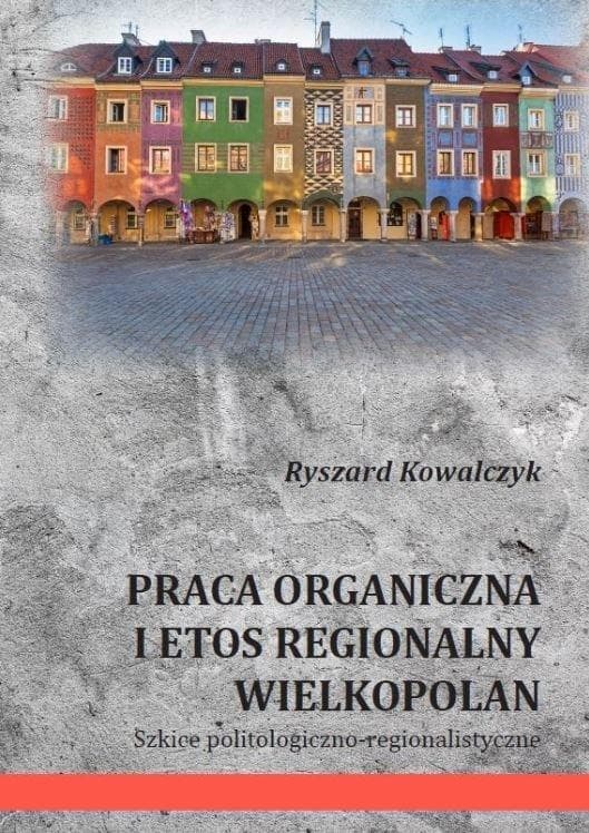 Praca organiczna i etos regionalny Wielkopolan Szkice politologiczno-regionalistyczne