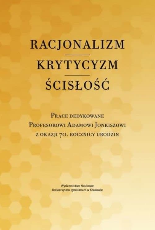 Racjonalizm Krytycyzm Ścisłość Prace dedykowane Profesorowi Adamowi Jonkiszowi z okazji 70. rocznicy urodzin