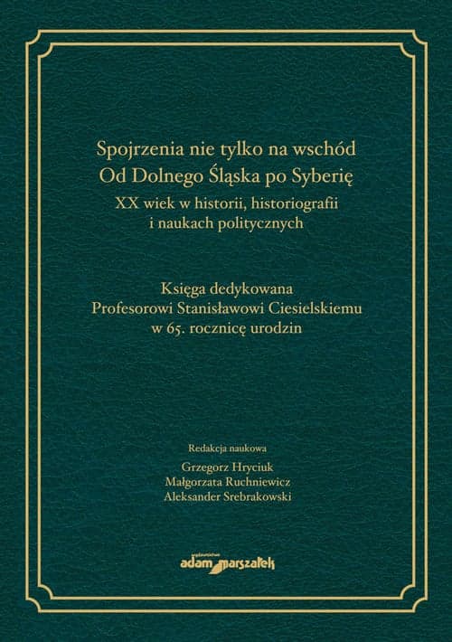 Spojrzenia nie tylko na wschód Od Dolnego Śląska po Syberię XX wiek w historii historiografii i naukach politycznych