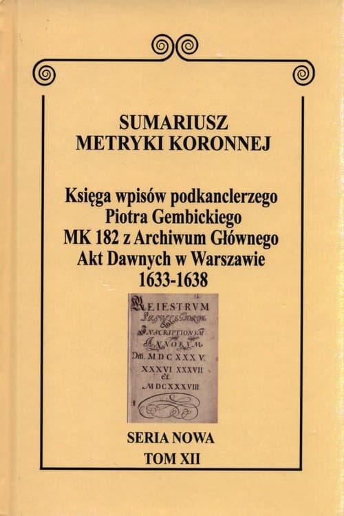 Sumariusz Metryki Koronnej Seria nowa Księga wpisów MK 182 kanclerza Piotra Gembickiego z Archiwum Głównego Akt Dawnych w Warszawie  z lat 1633-1638. Tom XII