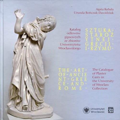 Sztuka starożytnej Grecji i Rzymu The Art of Ancient Greece and Rome Katalog odlewów gipsowych ze zbiorów Uniwersytetu Wrocławskiego / The Catalogue of Plaster Casts in the University of Wrocław Collection