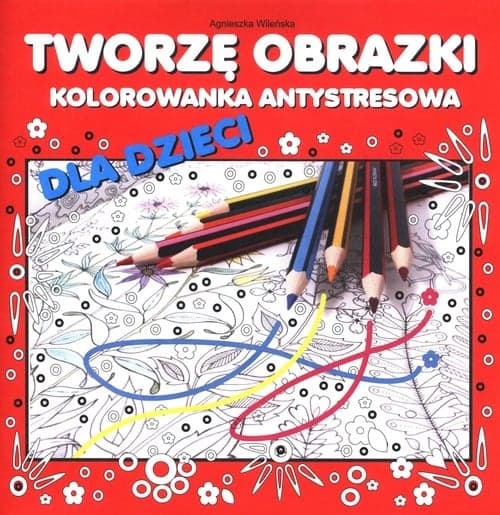 Tworzę obrazki Kolorowanka antystresowa dla dzieci
