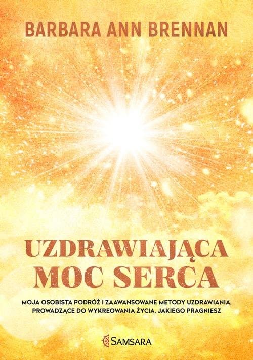 Uzdrawiająca moc serca Moja osobista podróż i zaawansowane metody uzdrawiania, prowadzące do wykreowania życia, jakiego pra