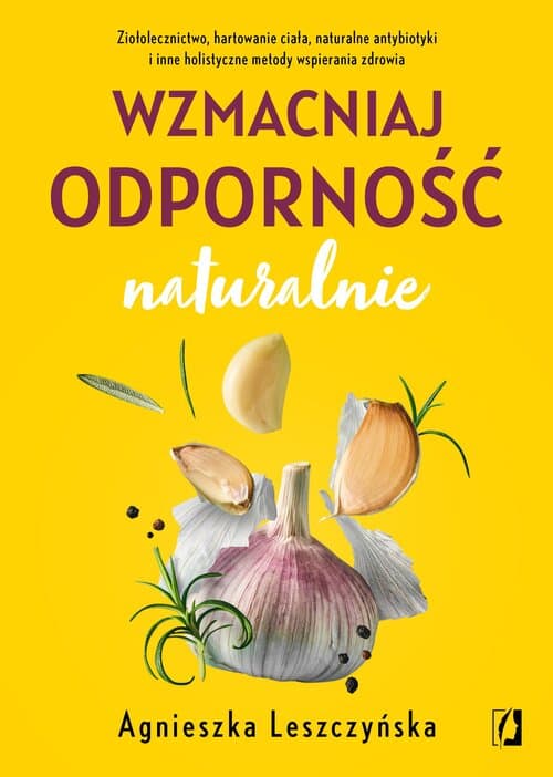 Wzmacniaj odporność naturalnie Ziołolecznictwo, hartowanie ciała, naturalne antybiotyki i inne holistyczne metody wspierania zdrowi