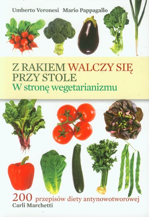 Z rakiem walczy się przy stole W stronę wegetarianizmu. 200 przepisów diety antynowotworowej Carli Marchetti