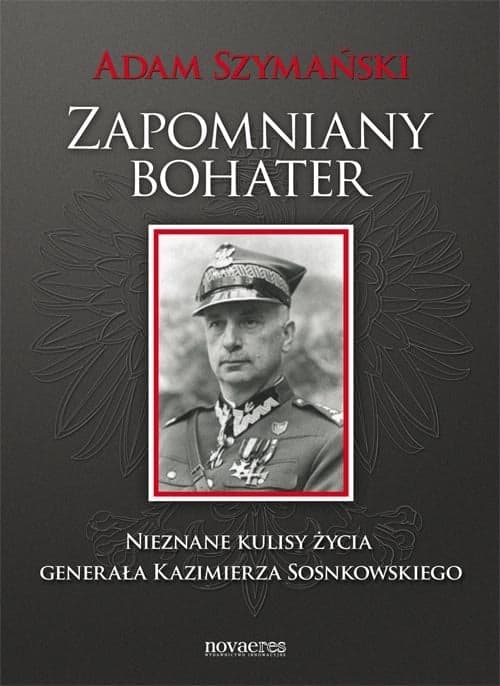 Zapomniany bohater Nieznane kulisy życia generała Kazimierza Sosnkowskiego