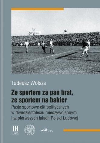 Ze sportem za pan brat, ze sportem na bakier Pasje sportowe elit politycznych w dwudziestoleciu międzywojennym i w pierwszych latach Polski Ludowej