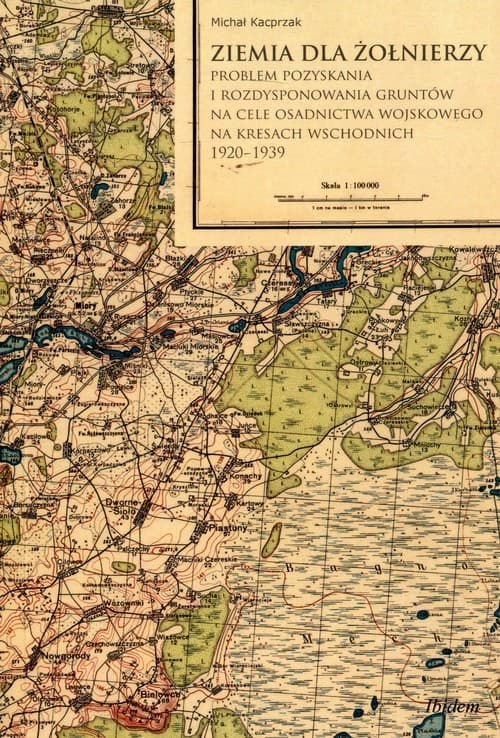 Ziemia dla żołnierzy Problem pozyskania i rozdysponowania gruntów na cele osadnictwa wojskowego na kresach wschodnich 1920-1939