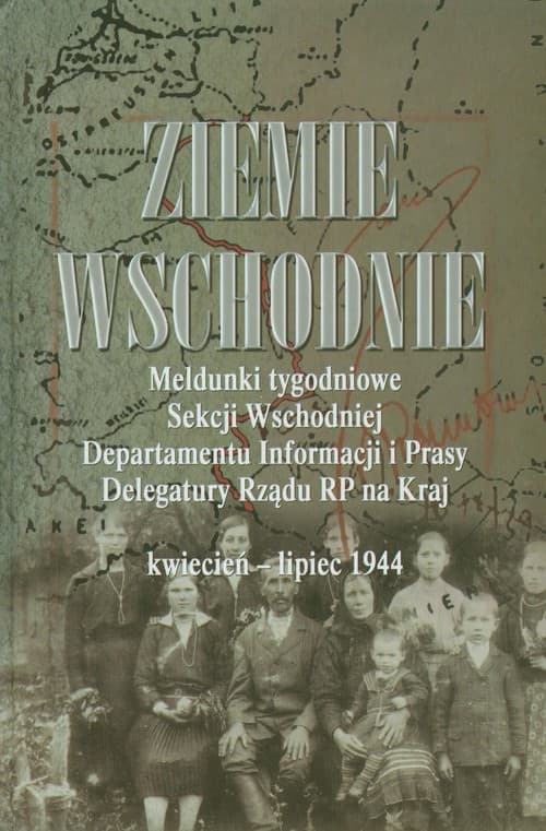 Ziemie Wschodnie Meldunki tygodniowe Sekcji Wschodniej Departamentu Informacji i Prasy Delegatury Rządu RP na Kraj kwiecień - lipiec 1944