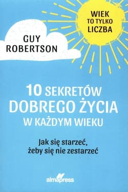 10 Sekretów dobrego życia w każdym wieku Jak się starzeć, żeby się nie zestarzeć