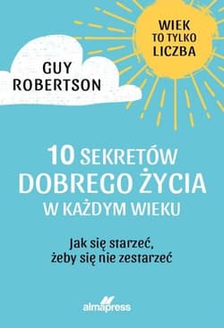 10 Sekretów dobrego życia w każdym wieku Jak się starzeć, żeby się nie zestarzeć - Guy Robertson