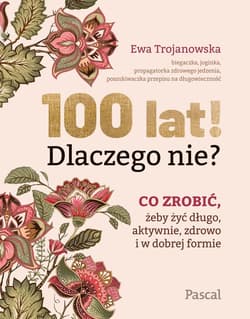 100 lat! Dlaczego nie? Co zrobić, żeby żyć długo, aktywnie, zdrowo i w dobrej formie - Ewa Trojanowska