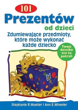 101 Prezentów od dzieci Zdumiewające przedmioty , które może wykonać każde dziecko - Mueller Stephanie R., Wheeler Ann E.