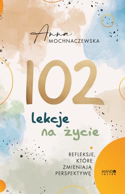 102 lekcje na życie Refleksje, które zmieniają perspektywę - Anna Mochnaczewska