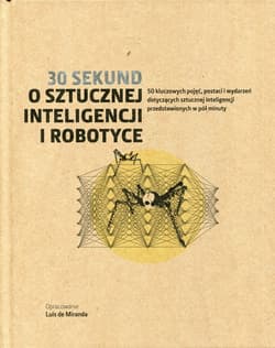 30 sekund O sztucznej inteligencji i robotyce 50 kluczowych pojęć, postaci i wydarzeń dotyczących sztucznej inteligencji przedstawionych w pół minuty