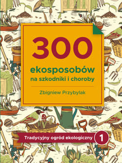 300 ekosposobów na szkodniki i choroby Tradycyjny Ogród Ekologiczny 1 - Przybylak Zbigniew