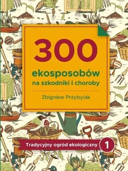 300 ekosposobów na szkodniki i choroby Tradycyjny Ogród Ekologiczny 1 - Przybylak Zbigniew