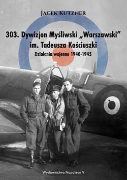 303 Dywizjon Myśliwski Warszawski im. Tadeusza Kościuszki Działania wojenne 1940-1945 - Jacek Kutzner