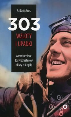 303 wzloty i upadki Awanturnicze losy bohaterów bitwy o Anglię - Antoni Ares