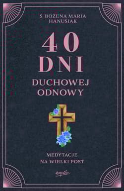 40 dni duchowej odnowy. Medytacje na Wielki Post - Bożena Maria  Hanusiak