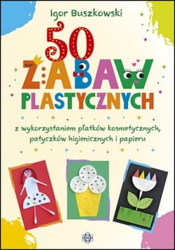 50 zabaw plastycznych z wykorzystaniem płatków kosmetycznych, patyczków higienicznych i papieru - Igor Buszkowski