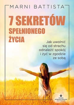 7 sekretów spełnionego życia.  Jak uwolnić się od strachu, odnaleźć spokój i żyć w zgodzie ze sobą - Marni Battista