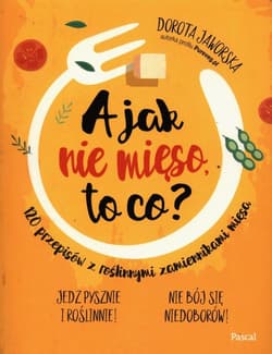 A jak nie mięso to co? 120 przepisów z roślinnymi zamiennikami mięsa - Dorota Jaworska
