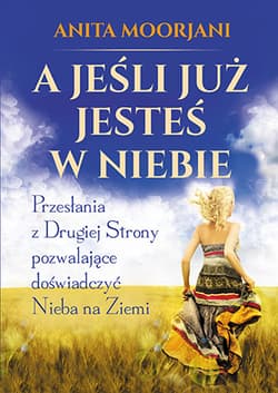 A jeśli już jesteś w Niebie Przesłania z Drugiej Strony pozwalające doświadczyć Nieba na Ziemi - Anita Moorjani