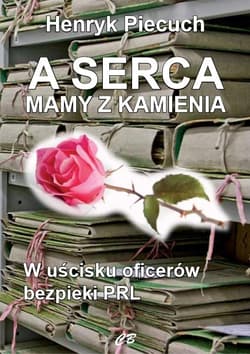 A serca mamy z kamienia W uścisku oficerów bezpieki PRL - Henryk Piecuch