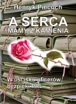 A serca mamy z kamienia W uścisku oficerów bezpieki PRL - Henryk Piecuch