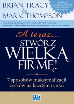 A teraz stwórz wielką firmę 7 sposobów maksymalizacji zysków na każdym rynku - Mark Thompson