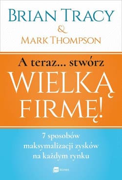 A teraz stwórz wielką firmę! 7 sposobów maksymalizacji zysków na każdym rynku - Mark Thompson, Brian Tracy